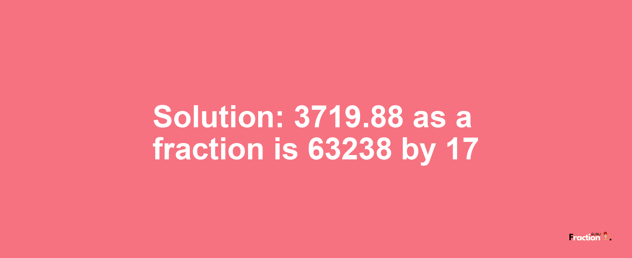 Solution:3719.88 as a fraction is 63238/17